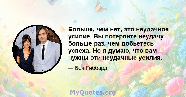 Больше, чем нет, это неудачное усилие. Вы потерпите неудачу больше раз, чем добьетесь успеха. Но я думаю, что вам нужны эти неудачные усилия.