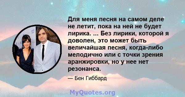 Для меня песня на самом деле не летит, пока на ней не будет лирика. ... Без лирики, которой я доволен, это может быть величайшая песня, когда-либо мелодично или с точки зрения аранжировки, но у нее нет резонанса.