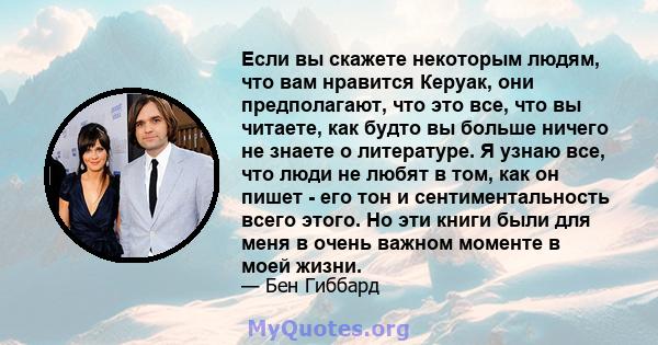 Если вы скажете некоторым людям, что вам нравится Керуак, они предполагают, что это все, что вы читаете, как будто вы больше ничего не знаете о литературе. Я узнаю все, что люди не любят в том, как он пишет - его тон и