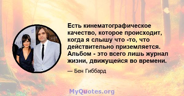 Есть кинематографическое качество, которое происходит, когда я слышу что -то, что действительно приземляется. Альбом - это всего лишь журнал жизни, движущейся во времени.