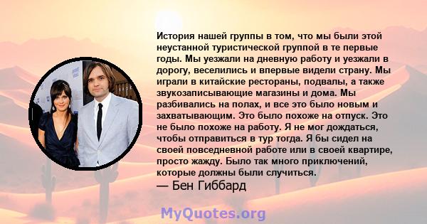 История нашей группы в том, что мы были этой неустанной туристической группой в те первые годы. Мы уезжали на дневную работу и уезжали в дорогу, веселились и впервые видели страну. Мы играли в китайские рестораны,