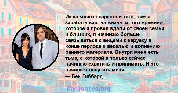 Из-за моего возраста и того, чем я зарабатываю на жизнь, и того времени, которое я провел вдали от своей семьи и близких, я начинаю больше связываться с вещами к керуаку в конце периода к веселью и волнению раннего