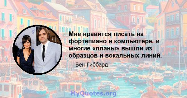 Мне нравится писать на фортепиано и компьютере, и многие «планы» вышли из образцов и вокальных линий.