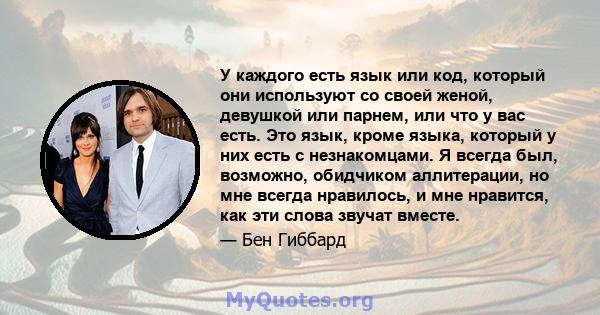 У каждого есть язык или код, который они используют со своей женой, девушкой или парнем, или что у вас есть. Это язык, кроме языка, который у них есть с незнакомцами. Я всегда был, возможно, обидчиком аллитерации, но