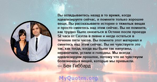 Вы оглядываетесь назад в то время, когда идеализируете сейчас, и помните только хорошие вещи. Вы рассказываете истории о тяжелых вещах и просто смеетесь над этим сейчас. Вы не помните, как трудно было оказаться в Остине 