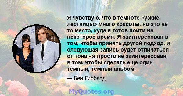 Я чувствую, что в темноте «узкие лестницы» много красоты, но это не то место, куда я готов пойти на некоторое время. Я заинтересован в том, чтобы принять другой подход, и следующая запись будет отличаться от тона - я