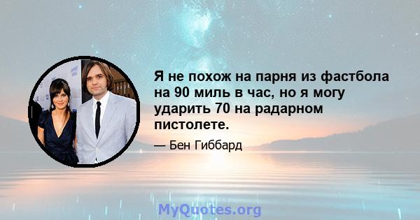 Я не похож на парня из фастбола на 90 миль в час, но я могу ударить 70 на радарном пистолете.