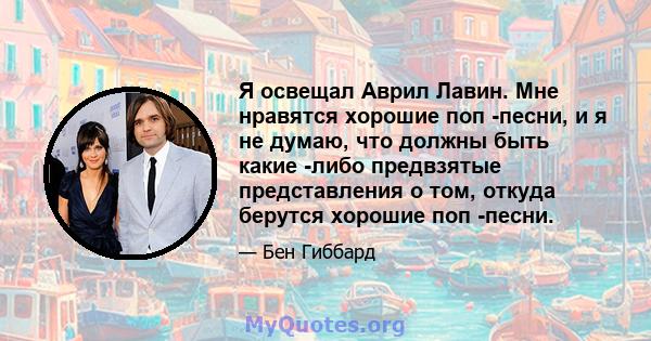 Я освещал Аврил Лавин. Мне нравятся хорошие поп -песни, и я не думаю, что должны быть какие -либо предвзятые представления о том, откуда берутся хорошие поп -песни.