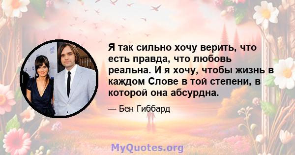 Я так сильно хочу верить, что есть правда, что любовь реальна. И я хочу, чтобы жизнь в каждом Слове в той степени, в которой она абсурдна.