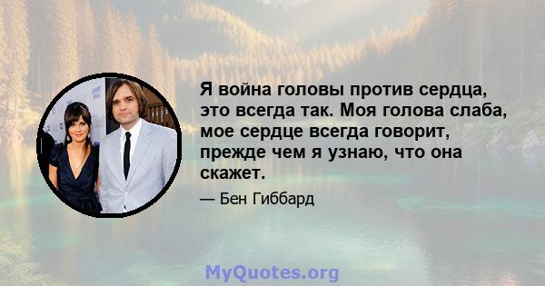 Я война головы против сердца, это всегда так. Моя голова слаба, мое сердце всегда говорит, прежде чем я узнаю, что она скажет.