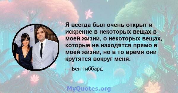 Я всегда был очень открыт и искренне в некоторых вещах в моей жизни, о некоторых вещах, которые не находятся прямо в моей жизни, но в то время они крутятся вокруг меня.