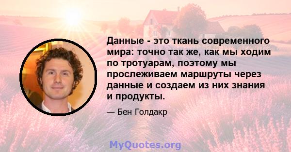 Данные - это ткань современного мира: точно так же, как мы ходим по тротуарам, поэтому мы прослеживаем маршруты через данные и создаем из них знания и продукты.