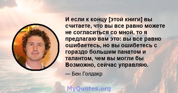 И если к концу [этой книги] вы считаете, что вы все равно можете не согласиться со мной, то я предлагаю вам это: вы все равно ошибаетесь, но вы ошибетесь с гораздо большим панатом и талантом, чем вы могли бы Возможно,