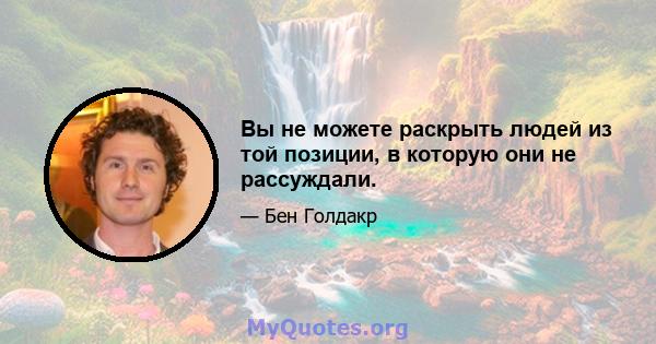 Вы не можете раскрыть людей из той позиции, в которую они не рассуждали.