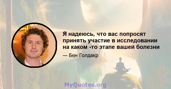 Я надеюсь, что вас попросят принять участие в исследовании на каком -то этапе вашей болезни