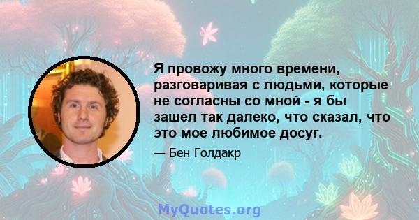 Я провожу много времени, разговаривая с людьми, которые не согласны со мной - я бы зашел так далеко, что сказал, что это мое любимое досуг.