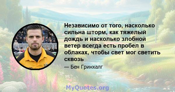 Независимо от того, насколько сильна шторм, как тяжелый дождь и насколько злобной ветер всегда есть пробел в облаках, чтобы свет мог светить сквозь