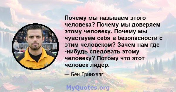 Почему мы называем этого человека? Почему мы доверяем этому человеку. Почему мы чувствуем себя в безопасности с этим человеком? Зачем нам где -нибудь следовать этому человеку? Потому что этот человек лидер.