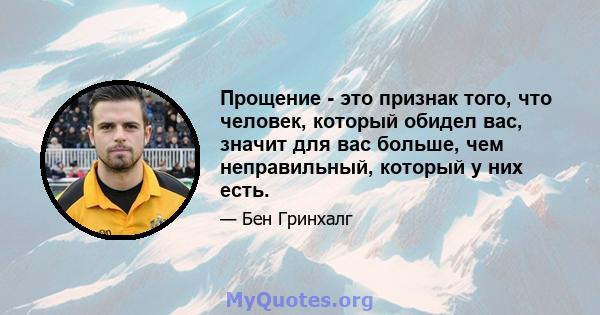 Прощение - это признак того, что человек, который обидел вас, значит для вас больше, чем неправильный, который у них есть.