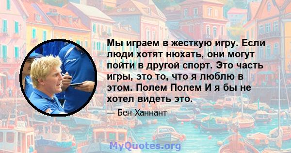 Мы играем в жесткую игру. Если люди хотят нюхать, они могут пойти в другой спорт. Это часть игры, это то, что я люблю в этом. Полем Полем И я бы не хотел видеть это.