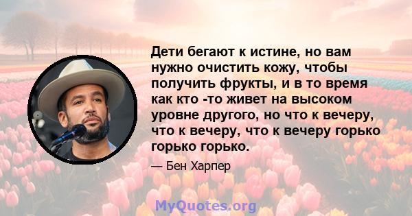 Дети бегают к истине, но вам нужно очистить кожу, чтобы получить фрукты, и в то время как кто -то живет на высоком уровне другого, но что к вечеру, что к вечеру, что к вечеру горько горько горько.