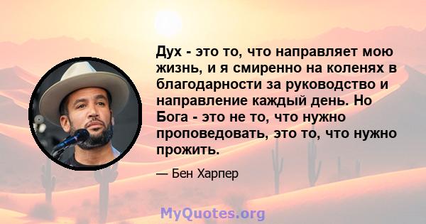 Дух - это то, что направляет мою жизнь, и я смиренно на коленях в благодарности за руководство и направление каждый день. Но Бога - это не то, что нужно проповедовать, это то, что нужно прожить.