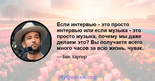 Если интервью - это просто интервью или если музыка - это просто музыка, почему мы даже делаем это? Вы получаете всего много часов за всю жизнь, чувак.