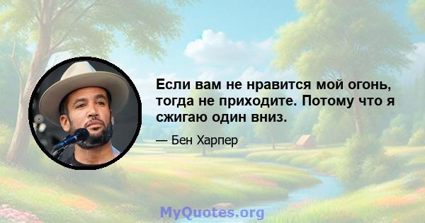 Если вам не нравится мой огонь, тогда не приходите. Потому что я сжигаю один вниз.