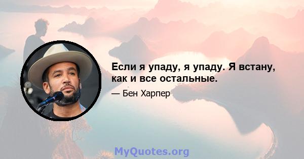 Если я упаду, я упаду. Я встану, как и все остальные.