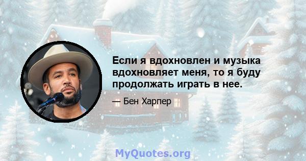 Если я вдохновлен и музыка вдохновляет меня, то я буду продолжать играть в нее.