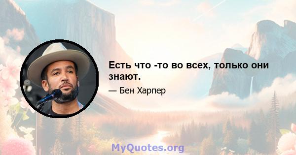 Есть что -то во всех, только они знают.