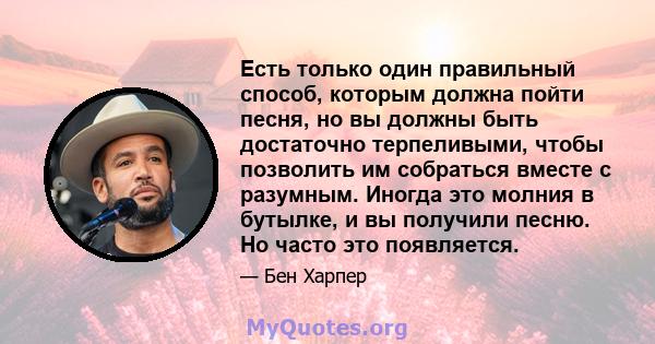 Есть только один правильный способ, которым должна пойти песня, но вы должны быть достаточно терпеливыми, чтобы позволить им собраться вместе с разумным. Иногда это молния в бутылке, и вы получили песню. Но часто это