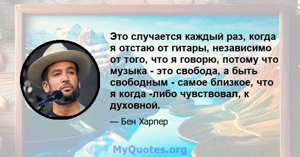 Это случается каждый раз, когда я отстаю от гитары, независимо от того, что я говорю, потому что музыка - это свобода, а быть свободным - самое близкое, что я когда -либо чувствовал, к духовной.