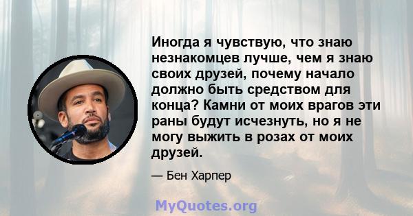 Иногда я чувствую, что знаю незнакомцев лучше, чем я знаю своих друзей, почему начало должно быть средством для конца? Камни от моих врагов эти раны будут исчезнуть, но я не могу выжить в розах от моих друзей.