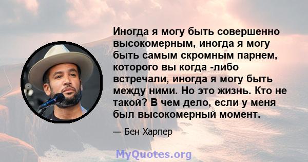 Иногда я могу быть совершенно высокомерным, иногда я могу быть самым скромным парнем, которого вы когда -либо встречали, иногда я могу быть между ними. Но это жизнь. Кто не такой? В чем дело, если у меня был