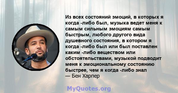 Из всех состояний эмоций, в которых я когда -либо был, музыка ведет меня к самым сильным эмоциям самым быстрым, любого другого вида душевного состояния, в котором я когда -либо был или был поставлен каким -либо