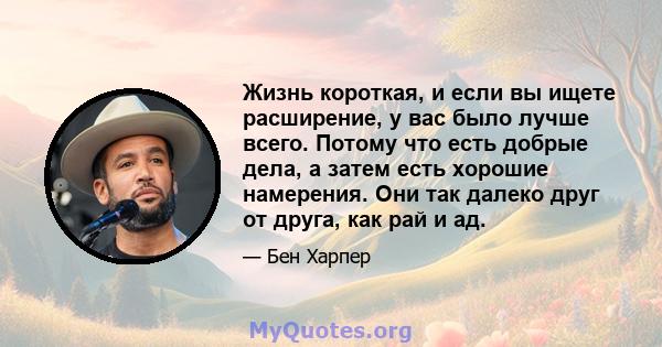 Жизнь короткая, и если вы ищете расширение, у вас было лучше всего. Потому что есть добрые дела, а затем есть хорошие намерения. Они так далеко друг от друга, как рай и ад.