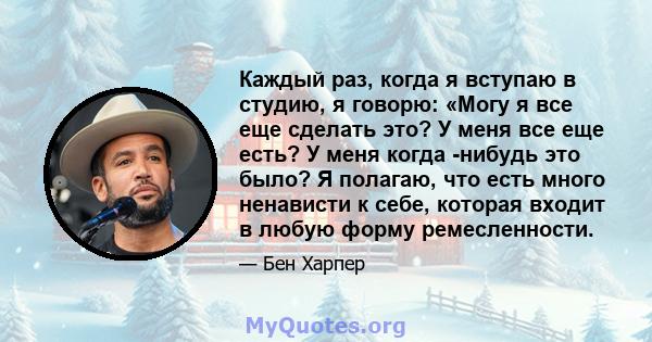 Каждый раз, когда я вступаю в студию, я говорю: «Могу я все еще сделать это? У меня все еще есть? У меня когда -нибудь это было? Я полагаю, что есть много ненависти к себе, которая входит в любую форму ремесленности.