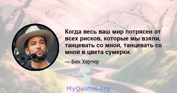 Когда весь ваш мир потрясен от всех рисков, которые мы взяли, танцевать со мной, танцевать со мной в цвета сумерки.