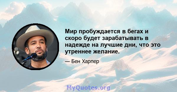 Мир пробуждается в бегах и скоро будет зарабатывать в надежде на лучшие дни, что это утреннее желание.