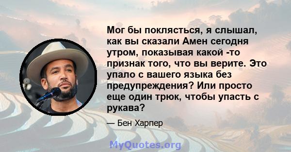 Мог бы поклясться, я слышал, как вы сказали Амен сегодня утром, показывая какой -то признак того, что вы верите. Это упало с вашего языка без предупреждения? Или просто еще один трюк, чтобы упасть с рукава?