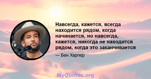 Навсегда, кажется, всегда находится рядом, когда начинается, но навсегда, кажется, никогда не находится рядом, когда это заканчивается