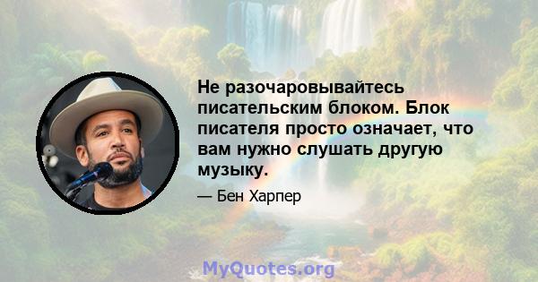 Не разочаровывайтесь писательским блоком. Блок писателя просто означает, что вам нужно слушать другую музыку.