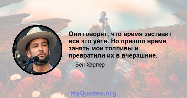 Они говорят, что время заставит все это уйти. Но пришло время занять мои топливы и превратили их в вчерашние.