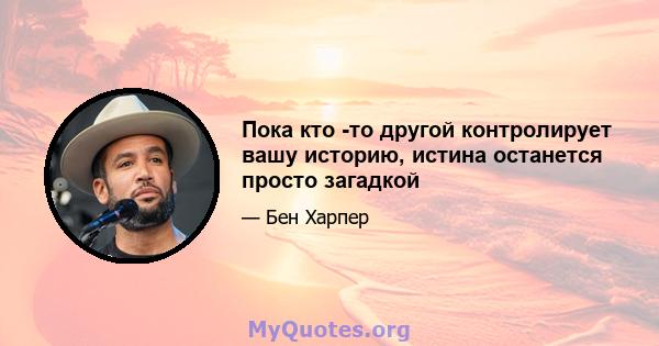 Пока кто -то другой контролирует вашу историю, истина останется просто загадкой