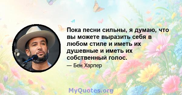 Пока песни сильны, я думаю, что вы можете выразить себя в любом стиле и иметь их душевные и иметь их собственный голос.