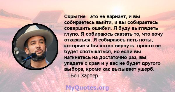 Скрытие - это не вариант, и вы собираетесь выйти, и вы собираетесь совершить ошибки. Я буду выглядеть глупо. Я собираюсь сказать то, что хочу отказаться. Я собираюсь петь ноты, которые я бы хотел вернуть, просто не