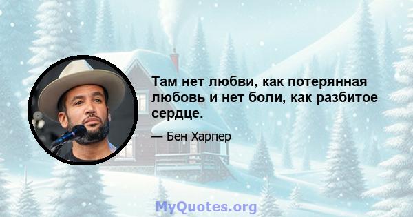 Там нет любви, как потерянная любовь и нет боли, как разбитое сердце.