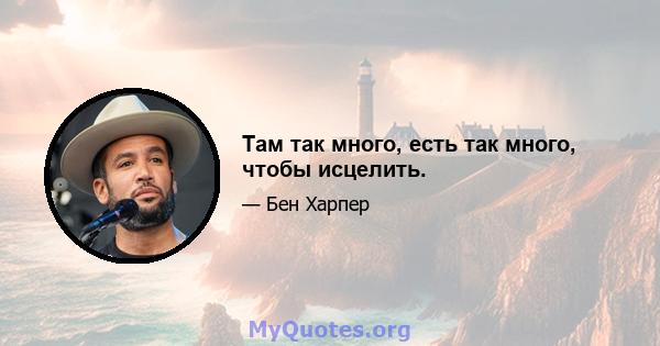 Там так много, есть так много, чтобы исцелить.