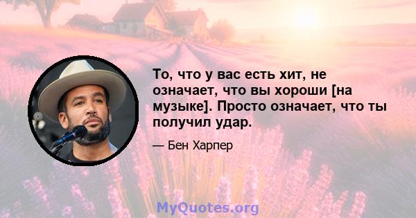 То, что у вас есть хит, не означает, что вы хороши [на музыке]. Просто означает, что ты получил удар.